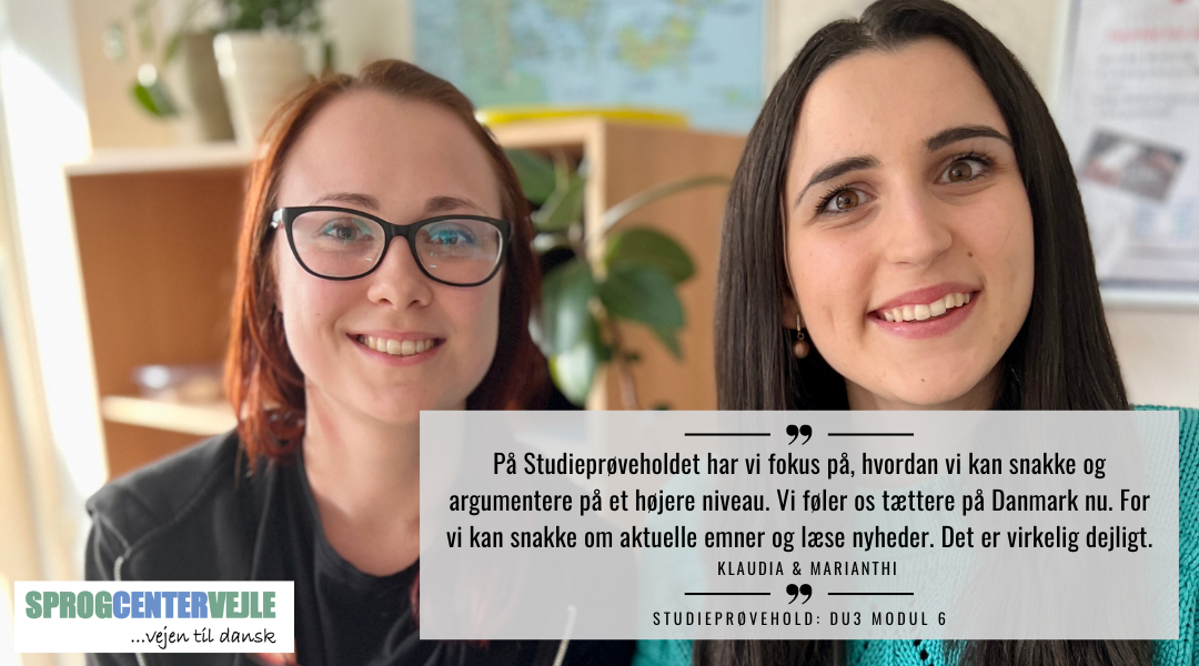 På Studieprøveholdet har vi fokus på, hvordan vi kan snakke og argumentere på et højere niveau. Vi føler os tættere på Danmark nu. For vi kan snakke om aktuelle emner og læse nyheder. Det er virkelig dejligt. - Klaudia og Marianthi